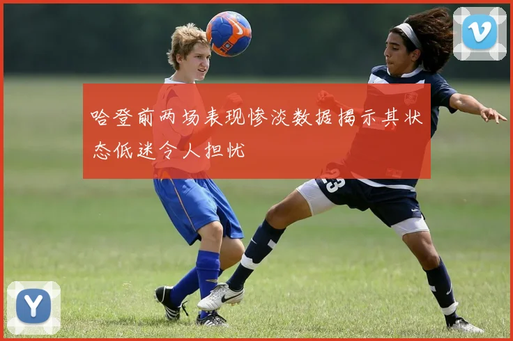哈登前两场表现惨淡数据揭示其状态低迷令人担忧