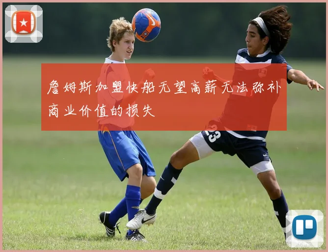 詹姆斯加盟快船无望高薪无法弥补商业价值的损失