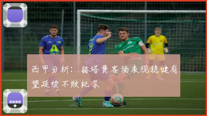 西甲分析：赫塔费客场表现稳健有望延续不败纪录