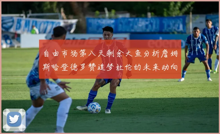 自由市场第八天剩余大鱼分析詹姆斯哈登德罗赞追梦杜伦的未来动向