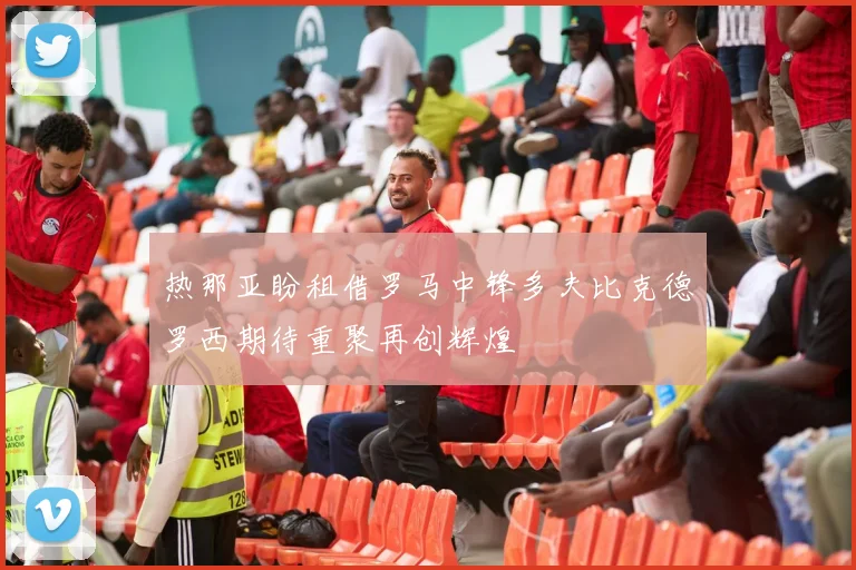 热那亚盼租借罗马中锋多夫比克德罗西期待重聚再创辉煌