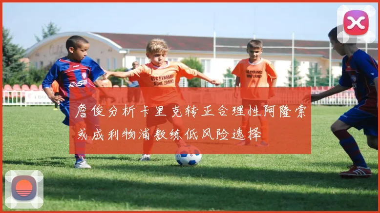 詹俊分析卡里克转正合理性阿隆索或成利物浦教练低风险选择