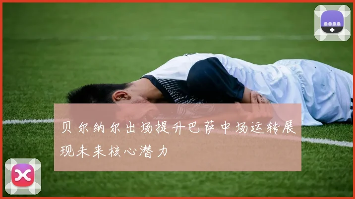 贝尔纳尔出场提升巴萨中场运转展现未来核心潜力