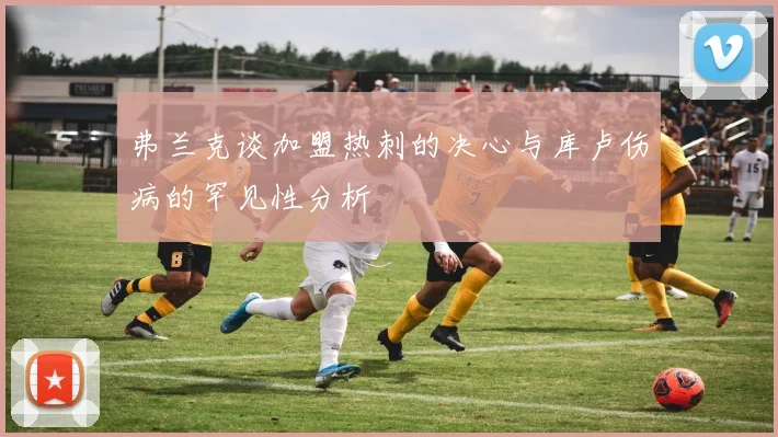 弗兰克谈加盟热刺的决心与库卢伤病的罕见性分析