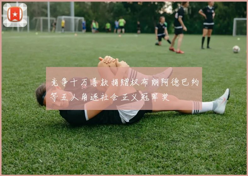 竞争十万善款捐赠权布朗阿德巴约等五人角逐社会正义冠军奖