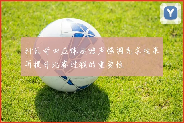 科瓦奇回应球迷嘘声强调先求结果再提升比赛过程的重要性