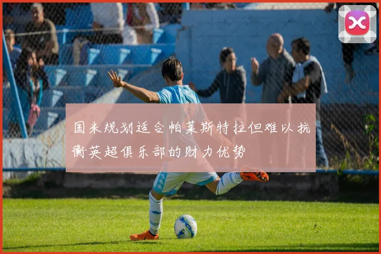 国米规划适合帕莱斯特拉但难以抗衡英超俱乐部的财力优势