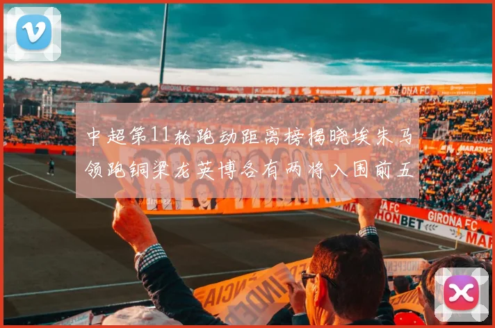 中超第11轮跑动距离榜揭晓埃朱马领跑铜梁龙英博各有两将入围前五