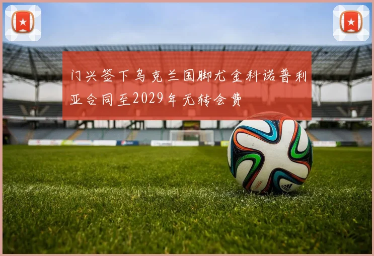 门兴签下乌克兰国脚尤金科诺普利亚合同至2029年无转会费