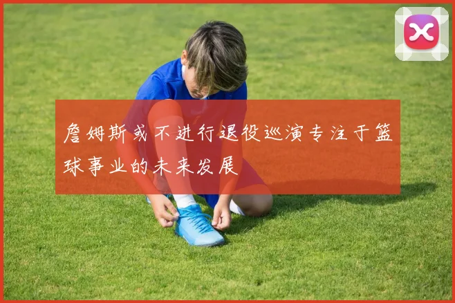 詹姆斯或不进行退役巡演专注于篮球事业的未来发展