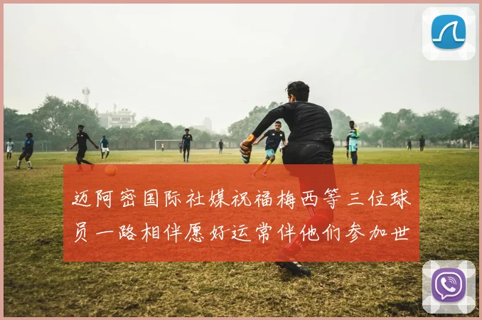 迈阿密国际社媒祝福梅西等三位球员一路相伴愿好运常伴他们参加世界杯