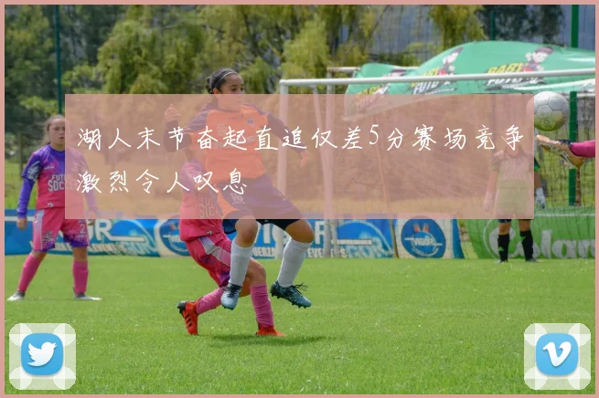 湖人末节奋起直追仅差5分赛场竞争激烈令人叹息