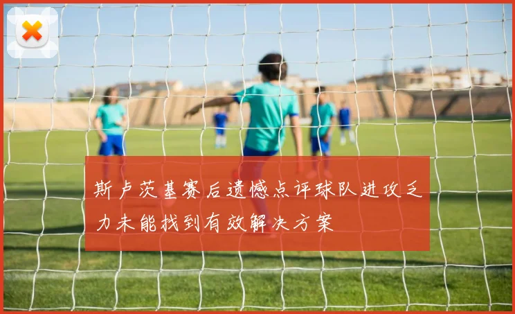 斯卢茨基赛后遗憾点评球队进攻乏力未能找到有效解决方案