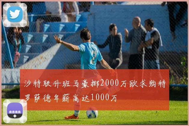 沙特联升班马豪掷2000万欧求购特罗萨德年薪高达1000万